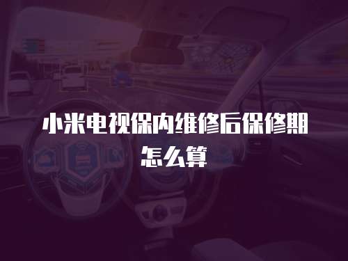 小米電視保內維修后保修期怎么算