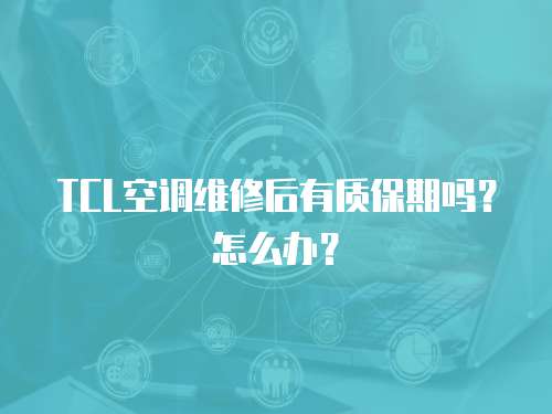 TCL空調(diào)維修后有質(zhì)保期嗎？怎么辦？