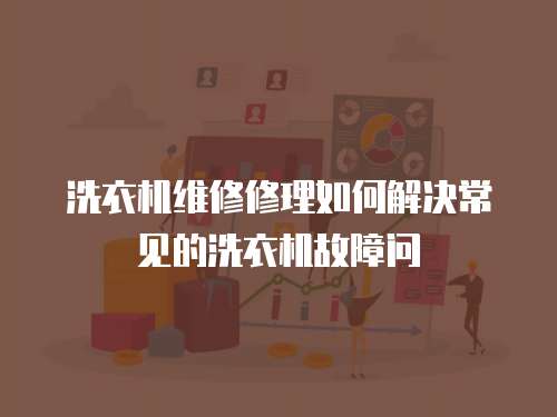 洗衣機(jī)維修修理如何解決常見(jiàn)的洗衣機(jī)故障問(wèn)