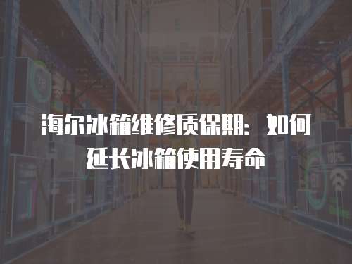 海爾冰箱維修質保期：如何延長冰箱使用壽命