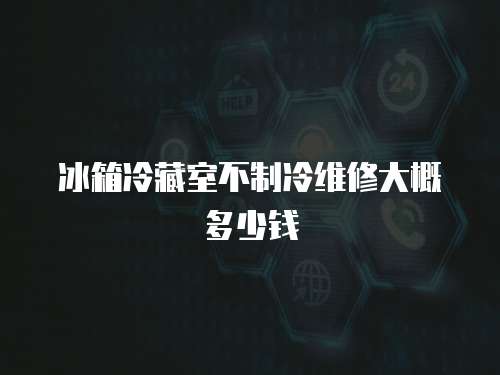 冰箱冷藏室不制冷維修大概多少錢