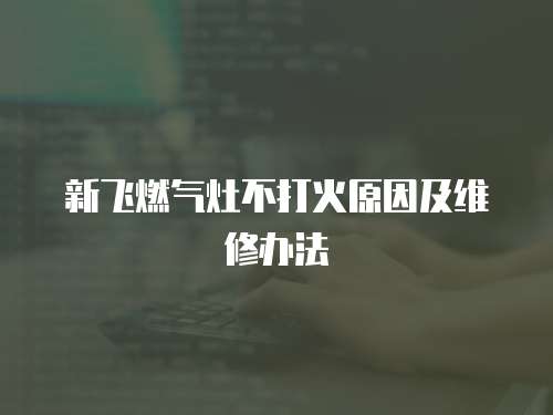 新飛燃氣灶不打火原因及維修辦法