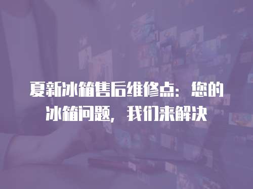 夏新冰箱售后維修點：您的冰箱問題，我們來解決