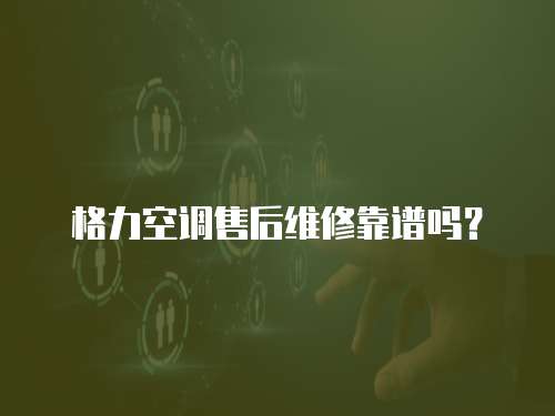 格力空調售后維修靠譜嗎？