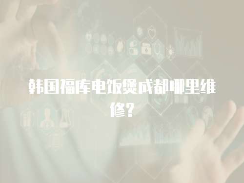 韓國福庫電飯煲成都哪里維修？