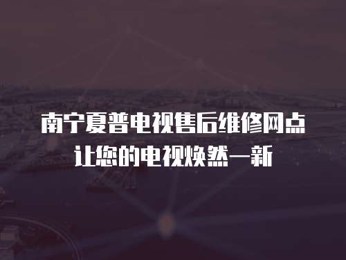 南寧夏普電視售后維修網(wǎng)點讓您的電視煥然一新