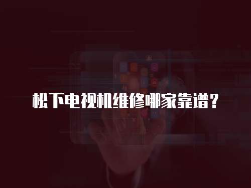 松下電視機維修哪家靠譜？