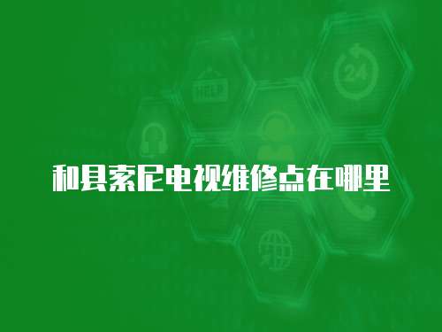 和縣索尼電視維修點(diǎn)在哪里