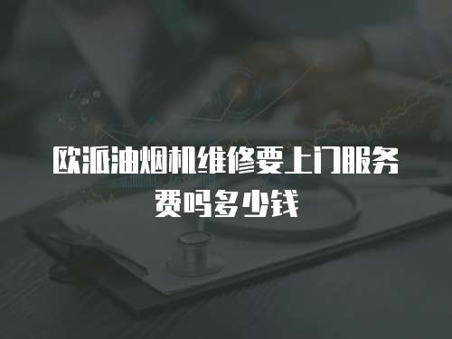歐派油煙機維修要上門服務費嗎多少錢