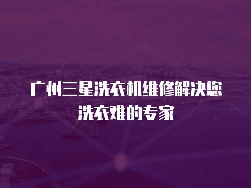廣州三星洗衣機維修解決您洗衣難的專家