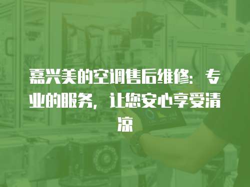 嘉興美的空調售后維修：專業的服務，讓您安心享受清涼