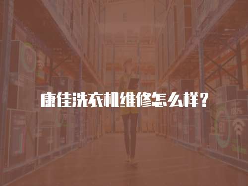 康佳洗衣機維修怎么樣？