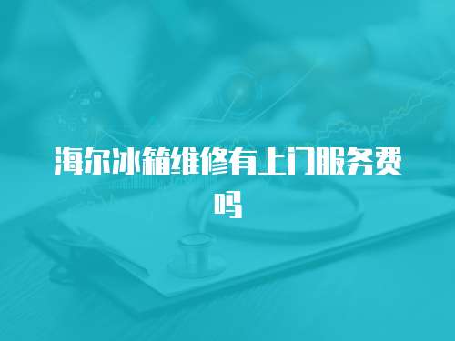海爾冰箱維修有上門服務(wù)費(fèi)嗎