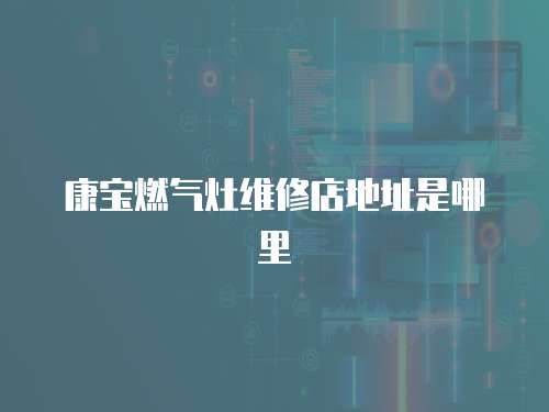 康寶燃氣灶維修店地址是哪里