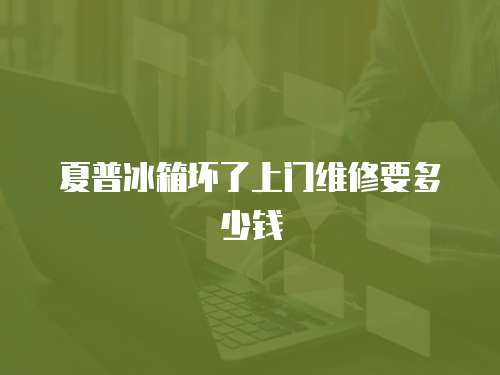 夏普冰箱壞了上門維修要多少錢