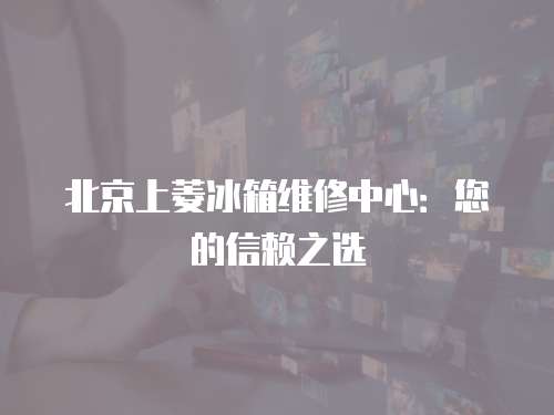 北京上菱冰箱維修中心：您的信賴之選