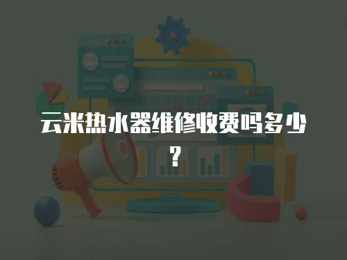 云米熱水器維修收費嗎多少？