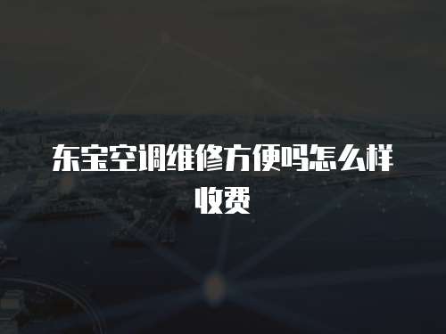 東寶空調(diào)維修方便嗎怎么樣收費