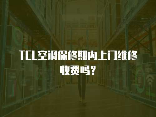 TCL空調保修期內上門維修收費嗎？