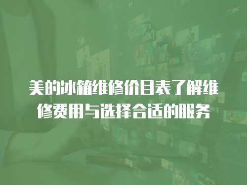 美的冰箱維修價目表了解維修費用與選擇合適的服務