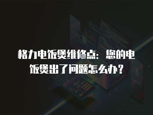 格力電飯煲維修點(diǎn)：您的電飯煲出了問題怎么辦？