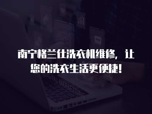 南寧格蘭仕洗衣機維修，讓您的洗衣生活更便捷！
