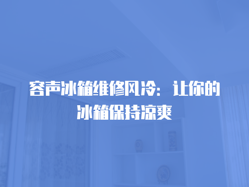 容聲冰箱維修風冷：讓你的冰箱保持涼爽