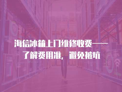 海信冰箱上門維修收費(fèi)——了解費(fèi)用準(zhǔn)，避免被坑