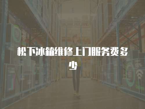 松下冰箱維修上門服務(wù)費多少