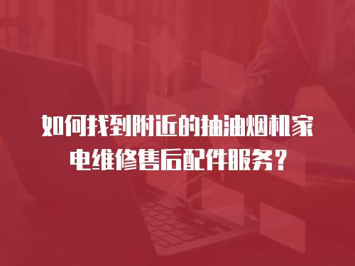 如何找到附近的抽油煙機家電維修售后配件服務？