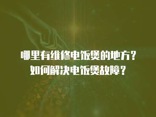 哪里有維修電飯煲的地方？如何解決電飯煲故障？