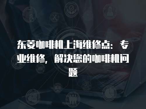 東菱咖啡機上海維修點：專業維修，解決您的咖啡機問題