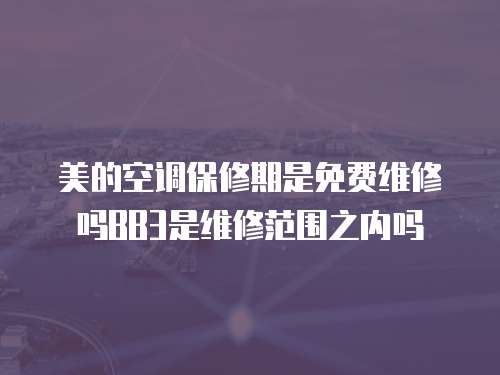 美的空調保修期是免費維修嗎BB3是維修范圍之內嗎