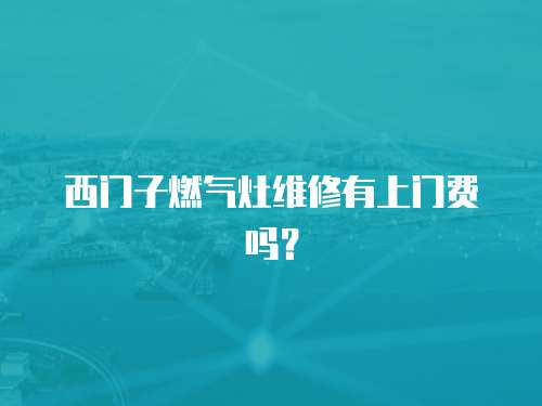 西門子燃氣灶維修有上門費嗎？