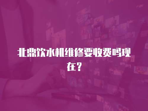 北鼎飲水機維修要收費嗎現在？