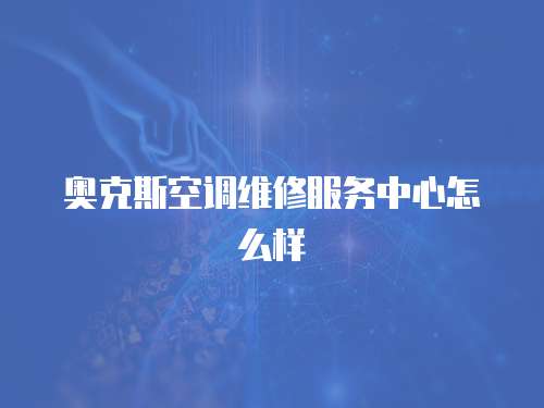 奧克斯空調(diào)維修服務(wù)中心怎么樣