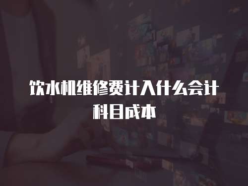 飲水機(jī)維修費(fèi)計(jì)入什么會(huì)計(jì)科目成本