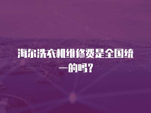 海爾洗衣機維修費是全國統一的嗎？