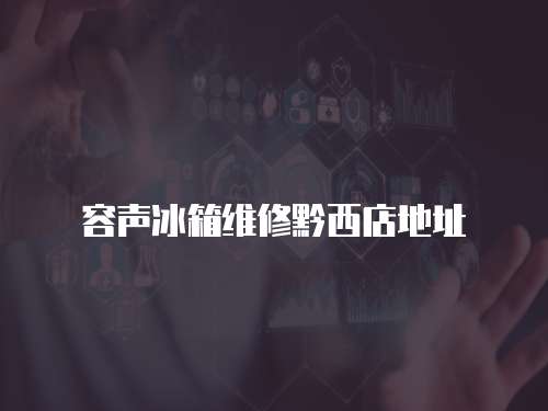 容聲冰箱維修黔西店地址