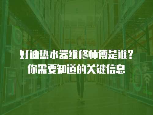 好迪熱水器維修師傅是誰(shuí)？你需要知道的關(guān)鍵信息
