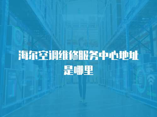 海爾空調維修服務中心地址是哪里