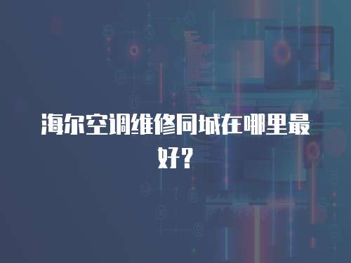 海爾空調維修同城在哪里最好？