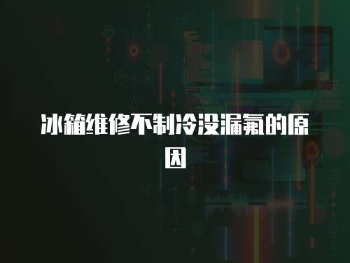 冰箱維修不制冷沒漏氟的原因