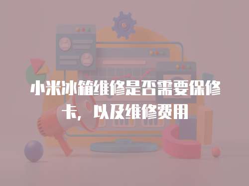 小米冰箱維修是否需要保修卡，以及維修費(fèi)用