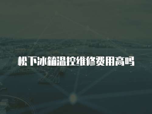 松下冰箱溫控維修費用高嗎