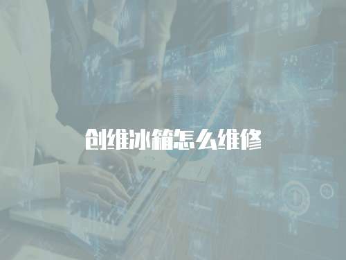 創(chuàng)維冰箱怎么維修