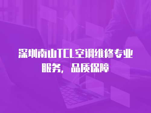 深圳南山TCL空調(diào)維修專業(yè)服務(wù)，品質(zhì)保障
