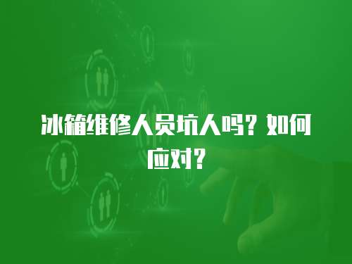 冰箱維修人員坑人嗎？如何應對？