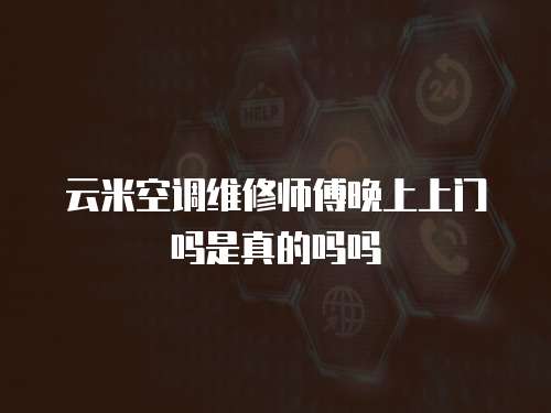 云米空調維修師傅晚上上門嗎是真的嗎嗎