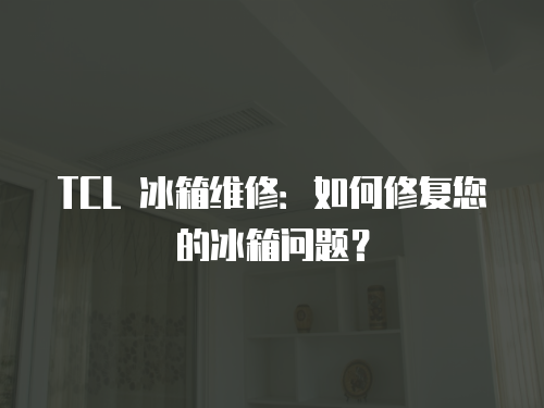 TCL 冰箱維修：如何修復您的冰箱問題？